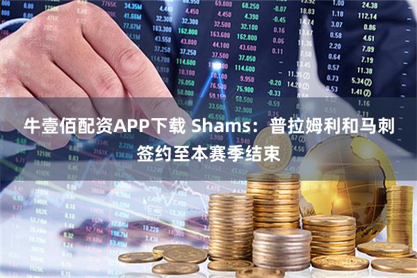 牛壹佰配资APP下载 Shams：普拉姆利和马刺签约至本赛季结束