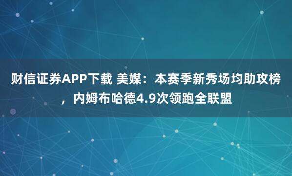 财信证券APP下载 美媒：本赛季新秀场均助攻榜，内姆布哈德4.9次领跑全联盟
