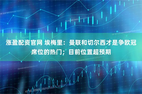 涨盈配资官网 埃梅里：曼联和切尔西才是争欧冠席位的热门；目前位置超预期