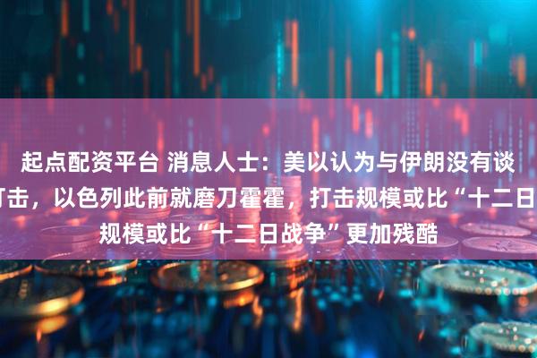起点配资平台 消息人士：美以认为与伊朗没有谈判可能而发动打击，以色列此前就磨刀霍霍，打击规模或比“十二日战争”更加残酷