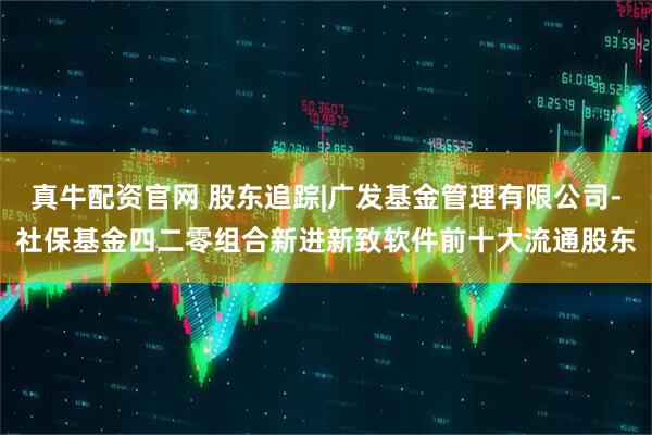 真牛配资官网 股东追踪|广发基金管理有限公司-社保基金四二零组合新进新致软件前十大流通股东