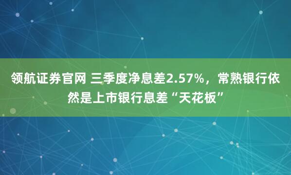 领航证券官网 三季度净息差2.57%，常熟银行依然是上市银行息差“天花板”
