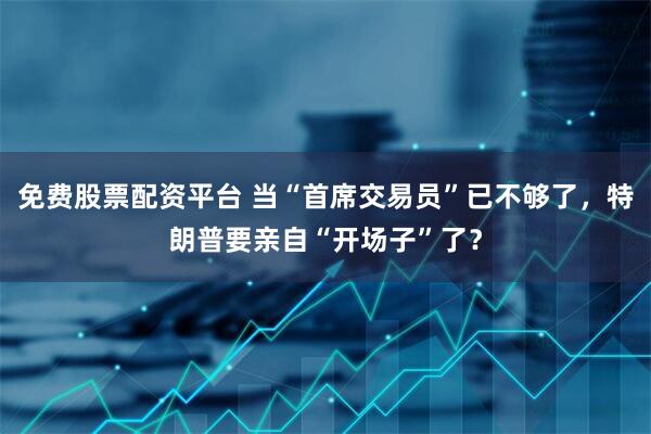 免费股票配资平台 当“首席交易员”已不够了，特朗普要亲自“开场子”了？