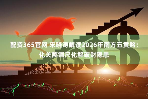配资365官网 宋晓涛解读2026年南方五黄煞：化关煞铜尺化解破财隐患