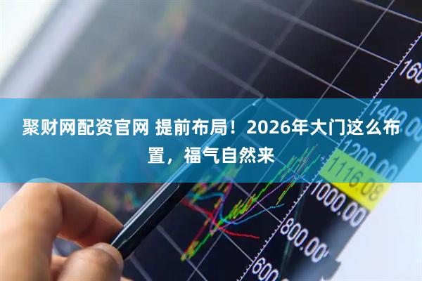 聚财网配资官网 提前布局！2026年大门这么布置，福气自然来