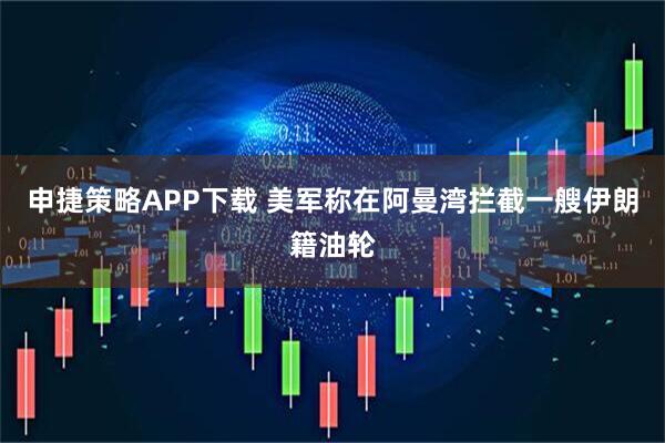 申捷策略APP下载 美军称在阿曼湾拦截一艘伊朗籍油轮