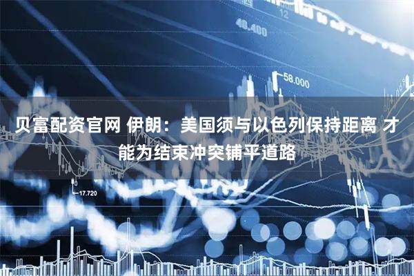 贝富配资官网 伊朗：美国须与以色列保持距离 才能为结束冲突铺平道路